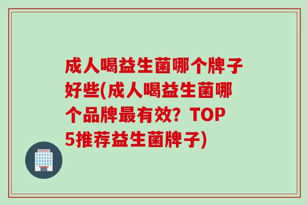 成人喝益生菌哪个牌子好些(成人喝益生菌哪个品牌有效?TOP5推荐益生菌牌子) 成人喝益生菌哪个牌子好些(成人喝益生菌哪个品牌有效?TOP5推荐益生菌牌子)
