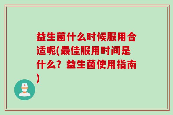 益生菌什么时候服用合适呢(佳服用时间是什么？益生菌使用指南)