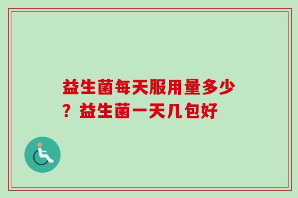益生菌每天服用量多少？益生菌一天几包好
