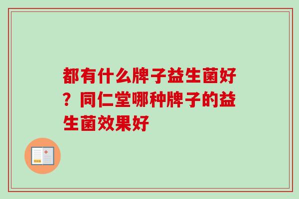 都有什么牌子益生菌好？同仁堂哪种牌子的益生菌效果好