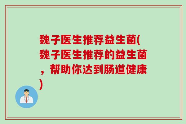 魏子医生推荐益生菌(魏子医生推荐的益生菌，帮助你达到肠道健康)