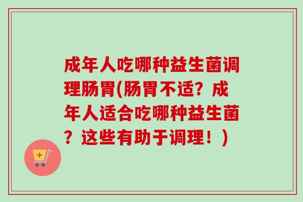 成年人吃哪种益生菌调理肠胃(肠胃不适？成年人适合吃哪种益生菌？这些有助于调理！)