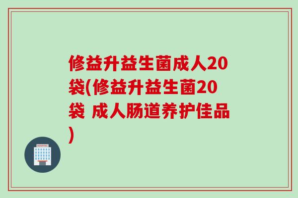 修益升益生菌成人20袋(修益升益生菌20袋 成人肠道养护佳品)