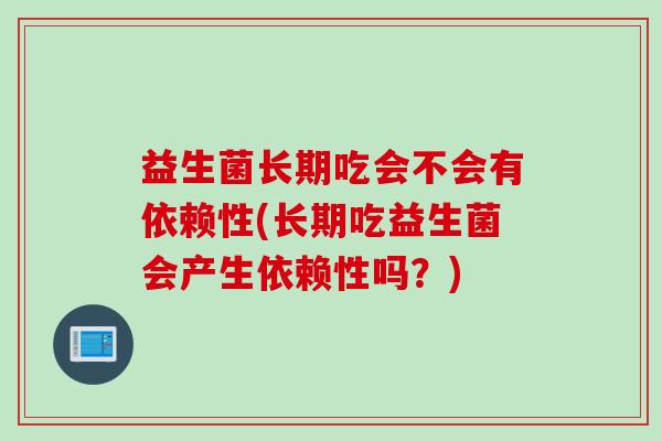 益生菌长期吃会不会有依赖性(长期吃益生菌会产生依赖性吗？)