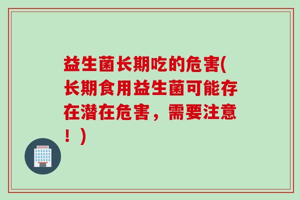 益生菌长期吃的危害(长期食用益生菌可能存在潜在危害，需要注意！)