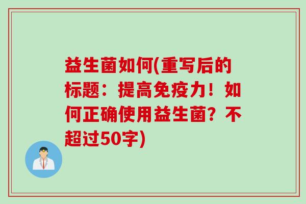 益生菌如何(重写后的标题:提高力!如何正确使用益生菌?不超过50字) 益生菌如何(重写后的标题:提高力!如何正确使用益生菌?不超过50字)