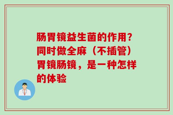 肠胃镜益生菌的作用?同时做全麻(不插管)胃镜肠镜,是一种怎样的体验 肠胃镜益生菌的作用?同时做全麻(不插管)胃镜肠镜,是一种怎样的体验
