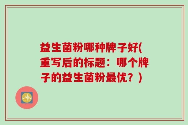 益生菌粉哪种牌子好(重写后的标题：哪个牌子的益生菌粉优？)