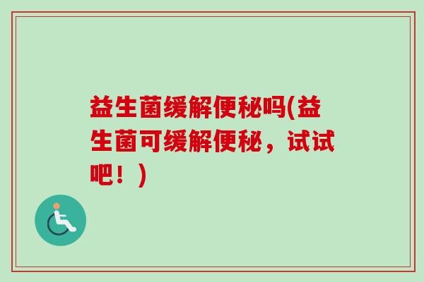 益生菌缓解吗(益生菌可缓解，试试吧！)