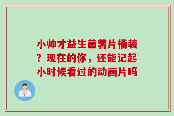 小帅才益生菌薯片桶装?现在的你,还能记起小时候看过的动画片吗 小帅才益生菌薯片桶装?现在的你,还能记起小时候看过的动画片吗
