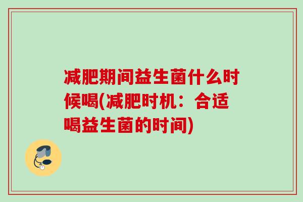 期间益生菌什么时候喝(时机:合适喝益生菌的时间) 期间益生菌什么时候喝(时机:合适喝益生菌的时间)