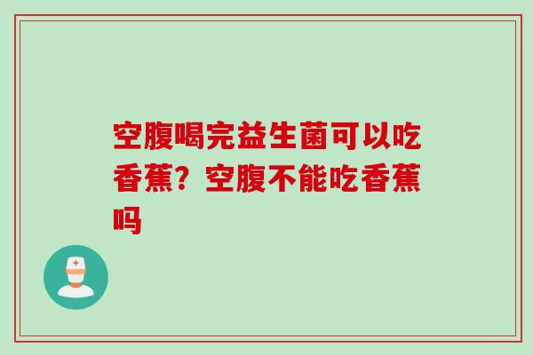 空腹喝完益生菌可以吃香蕉？空腹不能吃香蕉吗