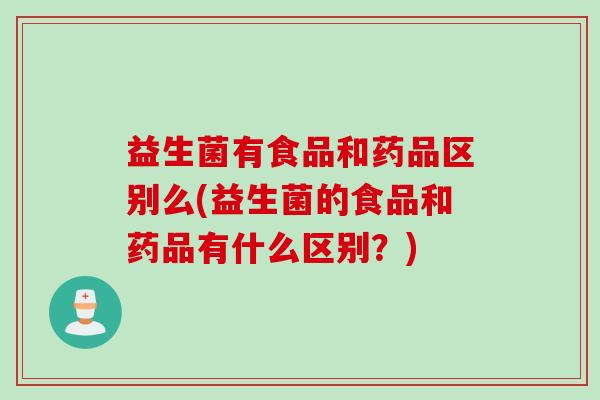 益生菌有食品和药品区别么(益生菌的食品和药品有什么区别?) 益生菌有食品和药品区别么(益生菌的食品和药品有什么区别?)