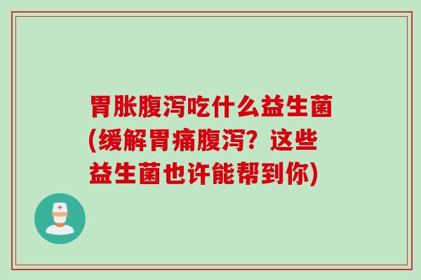 胃胀吃什么益生菌(缓解胃痛?这些益生菌也许能帮到你) 胃胀吃什么益生菌(缓解胃痛?这些益生菌也许能帮到你)