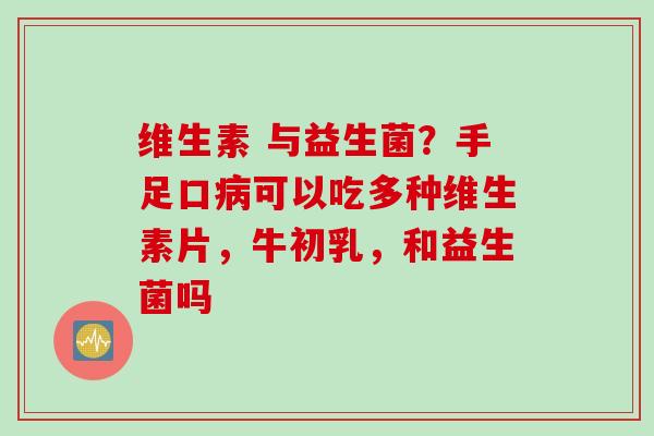 维生素 与益生菌?手足口可以吃多种维生素片,牛初乳,和益生菌吗 维生素 与益生菌?手足口可以吃多种维生素片,牛初乳,和益生菌吗