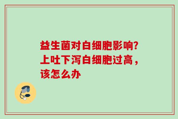 益生菌对影响?上吐下泻过高,该怎么办 益生菌对影响?上吐下泻过高,该怎么办