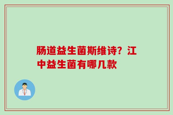 肠道益生菌斯维诗？江中益生菌有哪几款