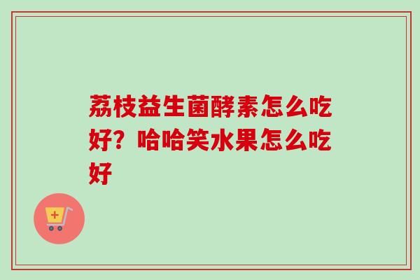 荔枝益生菌酵素怎么吃好？哈哈笑水果怎么吃好