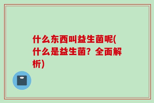 什么东西叫益生菌呢(什么是益生菌？全面解析)