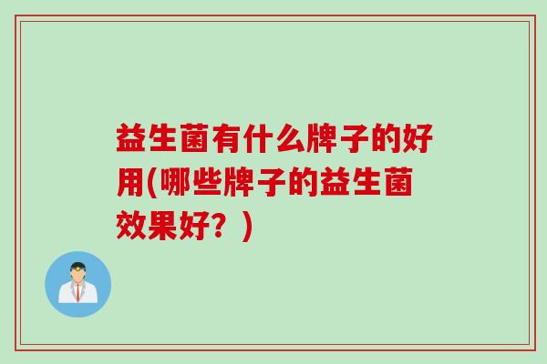 益生菌有什么牌子的好用(哪些牌子的益生菌效果好？)