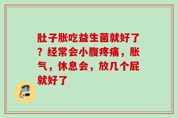 肚子胀吃益生菌就好了？经常会小腹，，休息会，放几个屁就好了