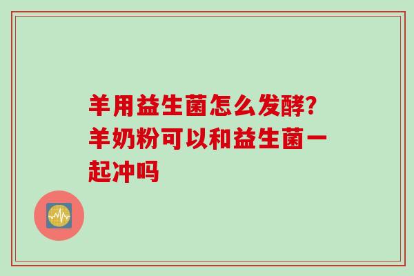 羊用益生菌怎么发酵？羊奶粉可以和益生菌一起冲吗