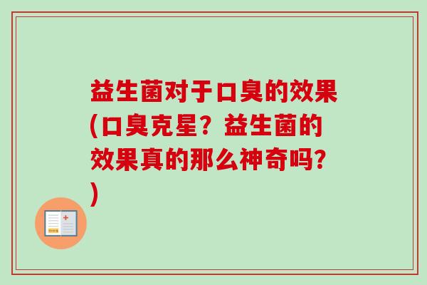 益生菌对于的效果(克星？益生菌的效果真的那么神奇吗？)