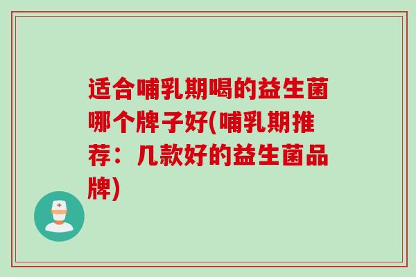 适合哺乳期喝的益生菌哪个牌子好(哺乳期推荐:几款好的益生菌品牌) 适合哺乳期喝的益生菌哪个牌子好(哺乳期推荐:几款好的益生菌品牌)