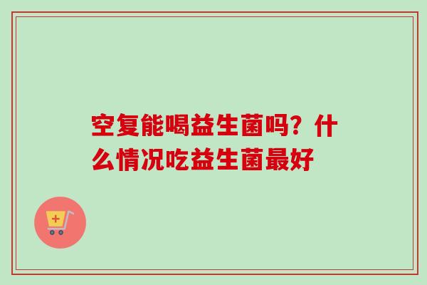 空复能喝益生菌吗?什么情况吃益生菌好 空复能喝益生菌吗?什么情况吃益生菌好