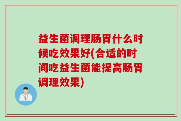 益生菌调理肠胃什么时候吃效果好(合适的时间吃益生菌能提高肠胃调理效果)