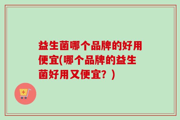 益生菌哪个品牌的好用便宜(哪个品牌的益生菌好用又便宜？)