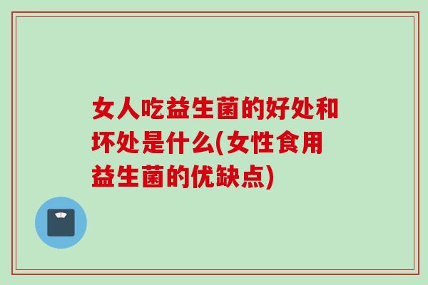 女人吃益生菌的好处和坏处是什么(女性食用益生菌的优缺点) 女人吃益生菌的好处和坏处是什么(女性食用益生菌的优缺点)
