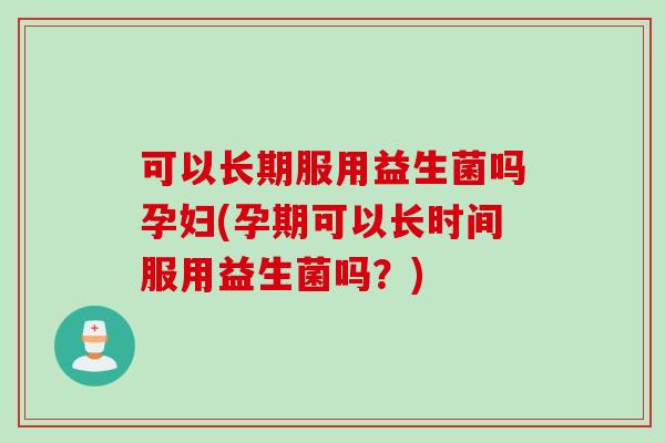 可以长期服用益生菌吗孕妇(孕期可以长时间服用益生菌吗？)
