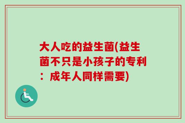大人吃的益生菌(益生菌不只是小孩子的专利:成年人同样需要) 大人吃的益生菌(益生菌不只是小孩子的专利:成年人同样需要)