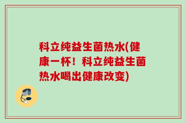 科立纯益生菌热水(健康一杯!科立纯益生菌热水喝出健康改变) 科立纯益生菌热水(健康一杯!科立纯益生菌热水喝出健康改变)