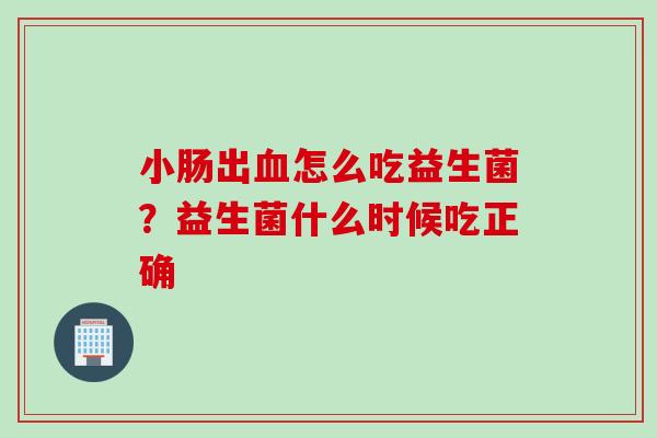 小肠出怎么吃益生菌？益生菌什么时候吃正确