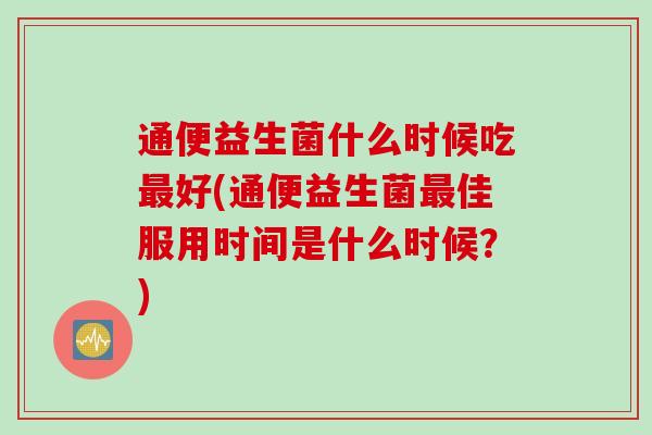 通便益生菌什么时候吃好(通便益生菌佳服用时间是什么时候？)