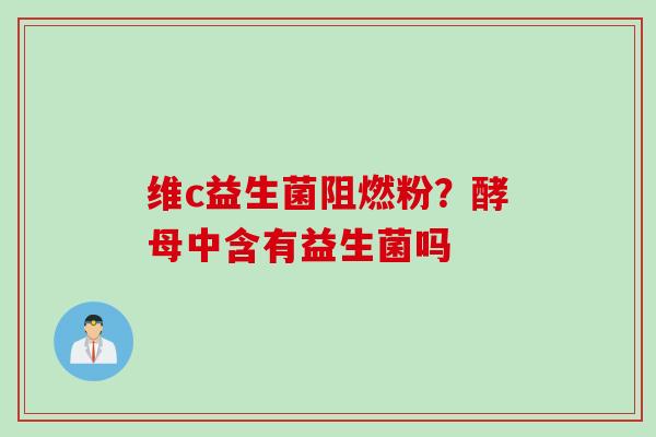 维c益生菌阻燃粉？酵母中含有益生菌吗