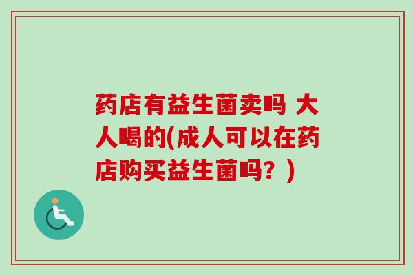 药店有益生菌卖吗 大人喝的(成人可以在药店购买益生菌吗？)