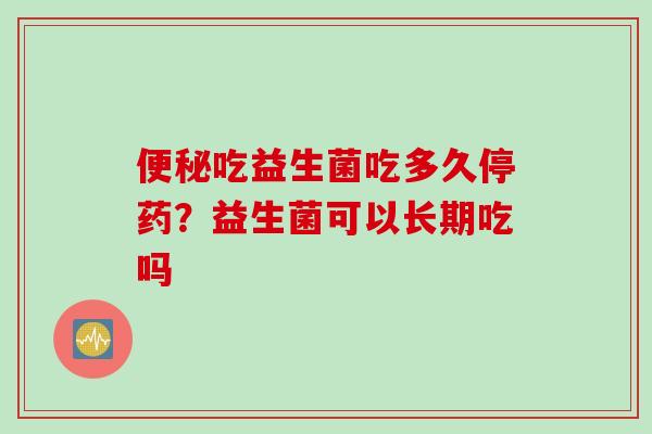 吃益生菌吃多久停药？益生菌可以长期吃吗
