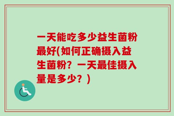 一天能吃多少益生菌粉好(如何正确摄入益生菌粉？一天佳摄入量是多少？)
