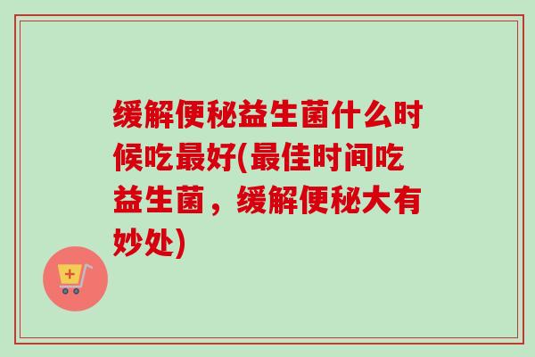 缓解益生菌什么时候吃好(佳时间吃益生菌，缓解大有妙处)