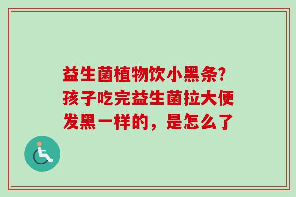 益生菌植物饮小黑条？孩子吃完益生菌拉大便发黑一样的，是怎么了