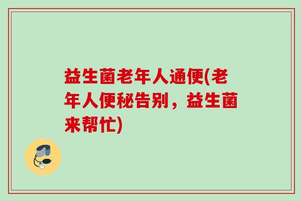 益生菌老年人通便(老年人告别，益生菌来帮忙)