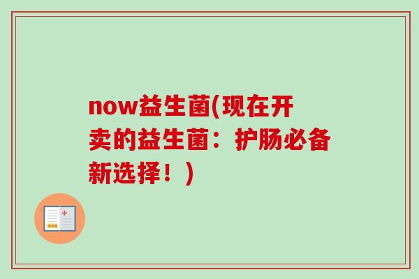 now益生菌(现在开卖的益生菌:护肠必备新选择!) now益生菌(现在开卖的益生菌:护肠必备新选择!)