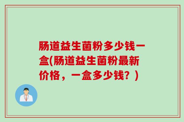 肠道益生菌粉多少钱一盒(肠道益生菌粉新价格,一盒多少钱?) 肠道益生菌粉多少钱一盒(肠道益生菌粉新价格,一盒多少钱?)