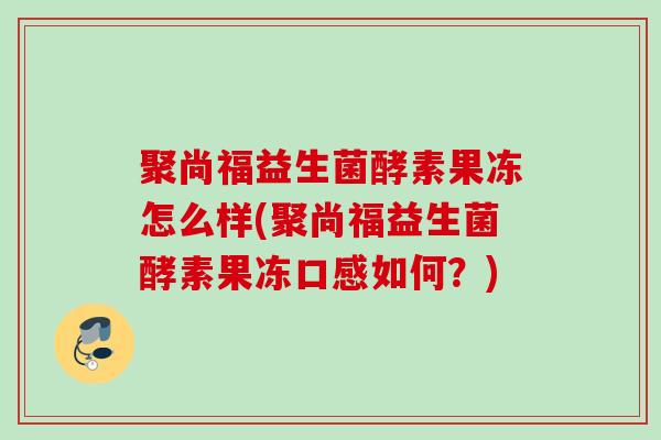 聚尚福益生菌酵素果冻怎么样(聚尚福益生菌酵素果冻口感如何?) 聚尚福益生菌酵素果冻怎么样(聚尚福益生菌酵素果冻口感如何?)