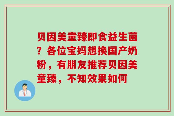 贝因美童臻即食益生菌？各位宝妈想换国产奶粉，有朋友推荐贝因美童臻，不知效果如何 