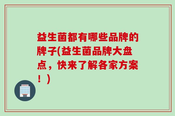益生菌都有哪些品牌的牌子(益生菌品牌大盘点，快来了解各家方案！)