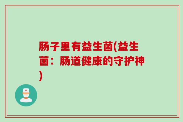 肠子里有益生菌(益生菌:肠道健康的守护神) 肠子里有益生菌(益生菌:肠道健康的守护神)